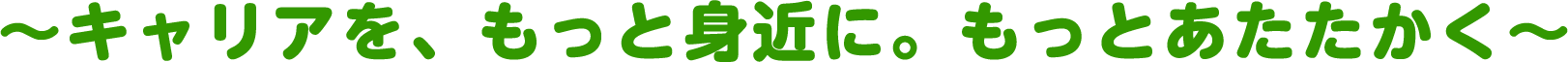 ~キャリアを、もっと身近に。もっとあたたかく~